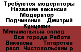 Требуются модераторы › Название вакансии ­ Модератор › Подчинение ­ Дмитрий Кунцевич › Минимальный оклад ­ 1 000 - Все города Работа » Вакансии   . Татарстан респ.,Чистопольский р-н